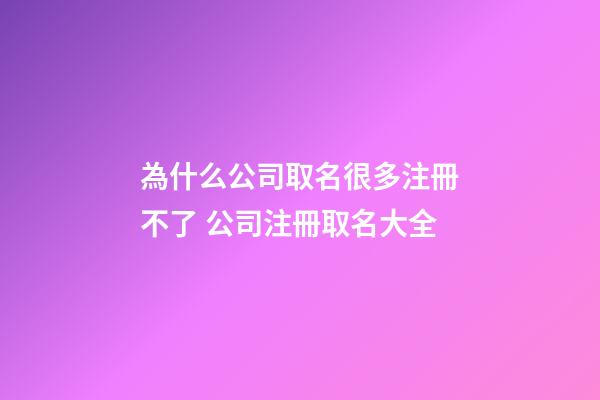 為什么公司取名很多注冊不了 公司注冊取名大全-第1張-公司起名-玄機派